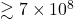 \gtrsim 7 \times 10^8